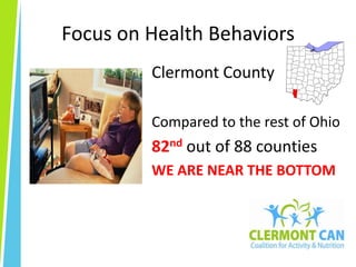 Focus on Health BehaviorsClermont County Compared to the rest of Ohio82nd out of 88 counties WE ARE NEAR THE BOTTOM