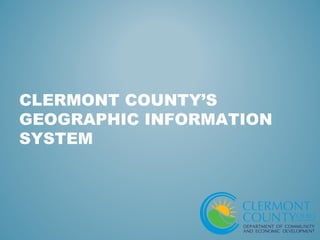 CLERMONT COUNTY’S
GEOGRAPHIC INFORMATION
SYSTEM
 