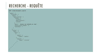 RECHERCHE - REQUÊTE
POST /index/document/_search
{
"query": {
"filtered": {
"query": {
"query_string": {
"fields": [
"title^5",
"description^2",
"content"
],
"query": "moteur de recheche en ruby",
"fuzzy_prefix_length": 2,
"fuzziness": 1
}
},
"filter": {
"bool": {
"must": [
{
"match": {
"rights": "public"
},
"should": {
"types": "article"
}
}
]
}
}
}
}
}
 