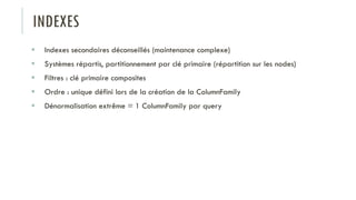 INDEXES
 Indexes secondaires déconseillés (maintenance complexe)
 Systèmes répartis, partitionnement par clé primaire (répartition sur les nodes)
 Filtres : clé primaire composites
 Ordre : unique défini lors de la création de la ColumnFamily
 Dénormalisation extrême = 1 ColumnFamily par query
 