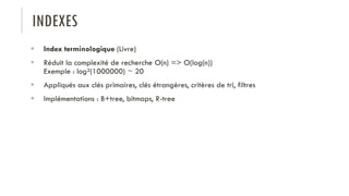 INDEXES
 Index terminologique (Livre)
 Réduit la complexité de recherche O(n) => O(log(n))
Exemple : log²(1000000) ~ 20
 Appliqués aux clés primaires, clés étrangères, critères de tri, filtres
 Implémentations : B+tree, bitmaps, R-tree
 