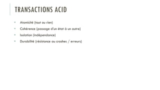 TRANSACTIONS ACID
 Atomicité (tout ou rien)
 Cohérence (passage d’un état à un autre)
 Isolation (indépendance)
 Durabilité (résistance au crashes / erreurs)
 