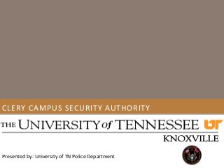 CLERY CAMPUS SECURITY AUTHORITY
Presented by: University of TN Police Department
 