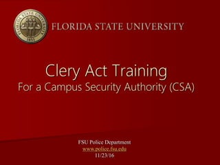 Clery Act Training
For a Campus Security Authority (CSA)
FSU Police Department
www.police.fsu.edu
11/23/16
 