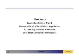 Handouts
             Law 360 on Rules of Thumb
     Considerations for Hypothetical Negotiations
         20 Licensing Structure Alternatives
        Criteria for Comparable Transactions




                        © CONSOR 2011
27
 