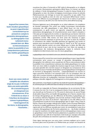 trouvèrent leur place à l’université au XIXe siècle, la démographie se vit reléguée
                                    sur la touche. Heureusement, après-guerre, Alfred Sauvy a su donner ses lettres
                                    de noblesse à l’école démographique française. Il a placé le champ d’étude de la
                                    démographie au cœur des enjeux stratégiques, économiques, sociaux et culturels.
                                    Malheureusement, son héritage se trouve être aujourd’hui un peu oublié. C’est
                                    la raison pour laquelle, je viens de créer une "association Alfred Sauvy", visant à
                                    l’étude, à la diffusion et à la prolongation de l’œuvre de ce maître, en particulier
                                    grâce à l’ouverture, dès 2013, d’un site internet ad hoc (www.alfred-sauvy.org).

    Aujourd’hui comme hier,         Précisons également que la démographie ne se réduit nullement à la compilation
toute situation géopolitique        de données statistiques. Très ouvert aux réalités économiques internationales,
                                    conscientes des défis géopolitiques à venir, Alfred Sauvy mit très tôt ses
     ne peut s’appréhender
                                    contemporains en garde contre une approche uniquement quantitative des
        correctement qu’en          phénomènes démographiques. Un tel positionnement aurait réduit la discipline à
       prenant en compte le         n’être plus qu’une logomachie du nombre, ne répondant pas aux besoins réels de la
paramètre démographique.            société. Un exemple illustre bien la nécessité de sortir d’une posture uniquement
                                    quantitative. L’année 1966 montre une forte chute des naissances au Japon.
      La démographie n’est
                                    L’analyse strictement statistique ne permet pas d’en saisir la raison. En revanche,
            nullement mono-         la connaissance des réalités culturelles japonaises fait apparaître que l’année en
      causale bien sûr. Mais        question, parce que placée sous le double signe du "cheval" et du "feu", est perçue
        sa méconnaissance           par le peuple japonais comme une année néfaste pour le destin des filles nées
                                    cette année-là et pour celui de leur éventuel futur mari. Selon cet exemple, la
   obère la possibilité d’une
                                    compréhension des évolutions démographiques impose la recherche d’une
 compréhension judicieuse           multiplicité de déterminants, dont ceux de nature géopolitique.
  des réalités géopolitiques
                                    La géopolitique a donc tout intérêt à suivre avec attention les tendances démographiques ?
                  du monde.
                                    Partout, aujourd’hui comme hier, toute situation géopolitique ne peut s’appréhender
                                    correctement qu’en prenant en compte le paramètre démographique. La
                                    démographie n’est nullement mono-causale bien sûr. Mais sa méconnaissance obère
                                    la possibilité d’une compréhension judicieuse des réalités géopolitiques du monde.
                                    Avoir une vision réelle et complète des situations exige de ne pas s’enfermer dans
                                    une seule spécialité. On s’enrichit toujours en élargissant ses connaissances. D’où
                                    l’intérêt de se situer à l’interface de disciplines comme la géopolitique, l’aménagement
                                    du territoire, la démographie, l’économie… L’hyperspécialisation est souvent en
                                    vogue aujourd’hui. Pourtant, il est essentiel d’avoir une vue synoptique, donc de
                                    savoir être à certains moments un généraliste. Aussi, je me place au croisement des
                                    différentes branches de la géographie : historique, économique, sociale, humaine,
   Avoir une vision réelle et       politique, culturelle, religieuse, de l’aménagement ou de la population.
    complète des situations
                                    Alors justement, si nous faisions un petit tour du monde de la question démographique  ?
exige de ne pas s’enfermer          En commençant par le conflit entre Gaza et Israël qui se trouve au cœur de l’actualité…
 dans une seule spécialité.
       On s’enrichit toujours       Ce conflit est inséparable de l’histoire démographique de ces territoires. De fait,
                                    il remonte fort loin. Car il est la conséquence directe d’une migration, la disper-
            en élargissant ses
                                    sion des Juifs par les Romains en l’an 70, suivant la destruction du second Temple
         connaissances. D’où        de Jérusalem. Aujourd’hui, une bataille démographique est à l’œuvre, attestée dans
       l’intérêt de se situer à     les champs démographique, par des différences de fécondité, et géopolitique, par
   l’interface de disciplines       de nombreux éléments. Rappelons cette formule attribuée à Yasser Arafat : "Nous
                                    gagnerons grâce aux utérus de nos femmes"... Apocryphe ou non, elle reflète en tout
     comme la géopolitique,
                                    cas parfaitement le poids de l’arme démographique dans la région. Ainsi, à Gaza, le
           l’aménagement du         Hamas a financé des mariages collectifs pour faciliter l’union de jeunes Palestiniens
 territoire, la démographie,        et favoriser la natalité palestinienne. De son côté, Israël a encouragé la venue d’im-
                 l’économie…        migrés juifs, de l’ex-URSS par exemple, pour tenter de contrebalancer la plus forte
                                    croissance démographique des Territoires palestiniens et… des Arabes israéliens,
                                    en majorité musulmans. Un double rapport de force démographique s’exerce aussi
                                    en géopolitique interne. Côté Territoires palestiniens, la population de Gaza croît
                                    plus rapidement que celle de la Cisjordanie. Côté Israël, par exemple, la fécondité
                                    des Juifs ultra-orthodoxes est nettement supérieure à celle des Juifs laïcs.

                                    Cette région interroge pour une autre raison : comment expliquer qu’un si petit
                                    territoire, placé entre le Jourdain et la Méditerranée, qui compte une douzaine de

   CLES - Les entretiens géopolitiques mensuels du directeur - n° 20 - décembre 2012 - www.grenoble-em.com - 2-
 