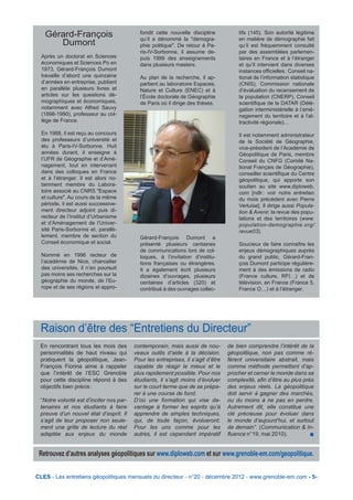 Gérard-François                         fondit cette nouvelle discipline
                                           qu’il a dénommé la "démogra-
                                                                                      tifs (145). Son autorité légitime
                                                                                      en matière de démographie fait
      Dumont                               phie politique". De retour à Pa-           qu’il est fréquemment consulté
                                           ris-IV-Sorbonne, il assume de-             par des assemblées parlemen-
  Après un doctorat en Sciences            puis 1999 des enseignements                taires en France et à l’étranger
  économiques et Sciences Po en            dans plusieurs masters.                    et qu’il intervient dans diverses
  1973, Gérard-François Dumont                                                        instances officielles : Conseil na-
  travaille d’abord une quinzaine          Au plan de la recherche, il ap-            tional de l’information statistique
  d’années en entreprise, publiant         partient au laboratoire Espaces,           (CNIS), Commission nationale
  en parallèle plusieurs livres et         Nature et Culture (ENEC) et à              d’évaluation du recensement de
  articles sur les questions dé-           l’École doctorale de Géographie            la population (CNERP), Conseil
  mographiques et économiques,             de Paris où il dirige des thèses.          scientifique de la DATAR (Délé-
  notamment avec Alfred Sauvy                                                         gation interministérielle à l’amé-
  (1898-1990), professeur au col-                                                     nagement du territoire et à l’at-
  lège de France.                                                                     tractivité régionale)…

  En 1988, il est reçu au concours                                                    Il est notamment administrateur
  des professeurs d’université et                                                     de la Société de Géographie,
  élu à Paris-IV-Sorbonne. Huit                                                       vice-président de l’Académie de
  années durant, il enseigne à                                                        Géopolitique de Paris, membre
  l’UFR de Géographie et d’Amé-                                                       Conseil du CNFG (Comité Na-
  nagement, tout en intervenant                                                       tional Français de Géographie),
  dans des colloques en France                                                        conseiller scientifique du Centre
  et à l’étranger. Il est alors no-                                                   géopolitique, qui apporte son
  tamment membre du Labora-                                                           soutien au site www.diploweb.
  toire associé au CNRS "Espace                                                       com [ndlr : voir notre entretien
  et culture". Au cours de la même                                                    du mois précédent avec Pierre
  période, il est aussi successive-                                                   Verluise]. Il dirige aussi Popula-
  ment directeur adjoint puis di-                                                     tion & Avenir, la revue des popu-
  recteur de l’Institut d’Urbanisme                                                   lations et des territoires (www.
  et d’Aménagement de l’Univer-                                                       population-demographie.org/
  sité Paris-Sorbonne et, parallè-                                                    revue03).
  lement, membre de section du             Gérard-François Dumont a
  Conseil économique et social.            présenté plusieurs centaines               Soucieux de faire connaître les
                                           de communications lors de col-             enjeux démographiques auprès
  Nommé en 1996 recteur de                 loques, à l’invitation d’institu-          du grand public, Gérard-Fran-
  l’académie de Nice, chancelier           tions françaises ou étrangères.            çois Dumont participe régulière-
  des universités, il n’en poursuit        Il a également écrit plusieurs             ment à des émissions de radio
  pas moins ses recherches sur la          dizaines d’ouvrages, plusieurs             (France culture, RFI…) et de
  géographie du monde, de l’Eu-            centaines d’articles (320) et              télévision, en France (France 5,
  rope et de ses régions et appro-         contribué à des ouvrages collec-           France O…) et à l’étranger.




 Raison d’être des “Entretiens du Directeur”
 En rencontrant tous les mois des        contemporain, mais aussi de nou-         de bien comprendre l’intérêt de la
 personnalités de haut niveau qui        veaux outils d’aide à la décision.       géopolitique, non pas comme ré-
 pratiquent la géopolitique, Jean-       Pour les entreprises, il s’agit d’être   férent universitaire abstrait, mais
 François Fiorina aime à rappeler        capable de réagir le mieux et le         comme méthode permettant d’ap-
 que l’intérêt de l’ESC Grenoble         plus rapidement possible. Pour nos       procher et cerner le monde dans sa
 pour cette discipline répond à des      étudiants, il s’agit moins d’évoluer     complexité, afin d’être au plus près
 objectifs bien précis :                 sur le court terme que de se prépa-      des enjeux réels. La géopolitique
                                         rer à une course de fond.                doit servir à gagner des marchés,
 “Notre volonté est d’inciter nos par-   D’où une formation qui vise da-          ou du moins à ne pas en perdre.
 tenaires et nos étudiants à faire       vantage à former les esprits qu’à        Autrement dit, elle constitue une
 preuve d’un nouvel état d’esprit. Il    apprendre de simples techniques,         clé précieuse pour évoluer dans
 s’agit de leur proposer non seule-      qui, de toute façon, évolueront.         le monde d’aujourd’hui, et surtout
 ment une grille de lecture du réel      Pour les uns comme pour les              de demain”. (Communication & In-
 adaptée aux enjeux du monde             autres, il est cependant impératif       fluence n°19, mai 2010).           n


 Retrouvez d’autres analyses géopolitiques sur www.diploweb.com et sur www.grenoble-em.com/geopolitique.


CLES - Les entretiens géopolitiques mensuels du directeur - n°20 - décembre 2012 - www.grenoble-em.com - 5-
 