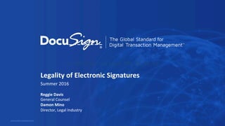 Legality	of	Electronic	Signatures	
Summer	2016	
	
Reggie	Davis	
General	Counsel	
Damon	Mino	
Director,	Legal	Industry	
DOCUSIGN	CONFIDENTIAL	
Int_WB_Amp	Your	Legal		NPS_06_15_NA
 