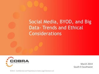 March 2014
South X Southwest
Social Media, BYOD, and Big
Data- Trends and Ethical
Considerations
©2013 - Confidential and Proprietary to Cobra Legal Solutions LLC
 
