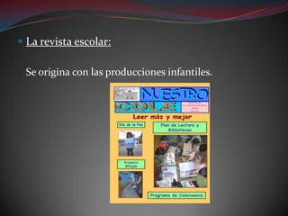 La revista escolar:	Se origina con las producciones infantiles.