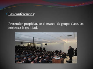 Las conferencias:	Pretenden propiciar, en el marco  de grupo-clase, las críticas a la realidad.