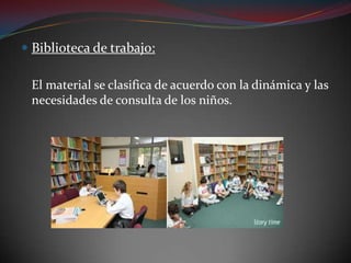 Biblioteca de trabajo:	El material se clasifica de acuerdo con la dinámica y las necesidades de consulta de los niños.