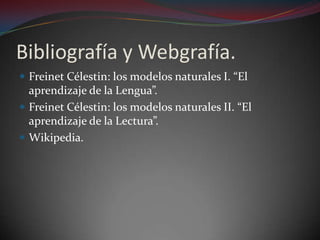 Bibliografía y Webgrafía.Freinet Célestin: los modelos naturales I. “El aprendizaje de la Lengua”.Freinet Célestin: los modelos naturales II. “El aprendizaje de la Lectura”.Wikipedia.