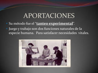 APORTACIONESSu método fue el “tanteo experimental”.Juego y trabajo son dos funciones naturales de la especie humana.  Para satisfacer necesidades  vitales.