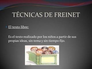 TÉCNICAS DE FREINETEl texto libre:	Es el texto realizado por los niños a partir de sus propias ideas, sin tema y sin tiempo fijo.