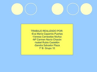 TRABAJO REALIZADO POR:
-Eva María Caparrós Puertas
-Vanesa Carracelas Muñoz
-Mª Carmen Navío Chacón
-Isabel Rubio Castellón
-Sandra Salvador Plaza
1º B Grupo 10
 