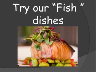 Try our “Fish ”
    dishes
 