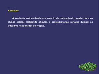 Avaliação A avaliação será realizada no momento da realização do projeto, onde os alunos estarão realizando cálculos e confeccionando cartazes durante os trabalhos relacionados ao projeto.  