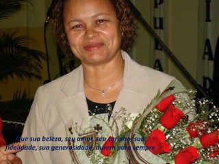 Que sua beleza, seu amor, seu carinho, sua 
fidelidade, sua generosidade, durem para sempre 
 