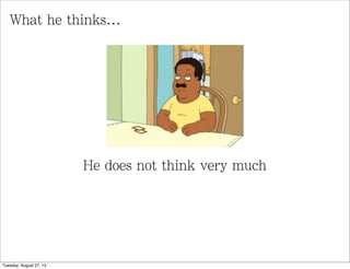 What he thinks...
He does not think very much
Tuesday, August 27, 13
 