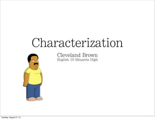 Characterization
Cleveland Brown
English 10 Minarets High
Tuesday, August 27, 13
 