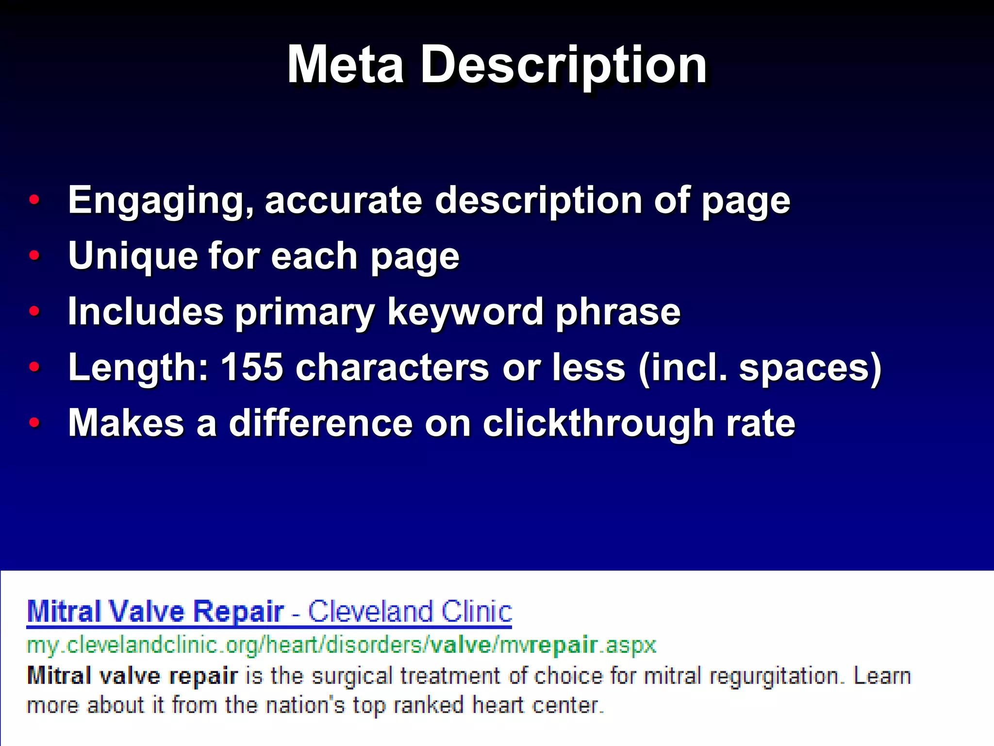 Meta Description

•   Engaging, accurate description of page
•   Unique for each page
•   Includes primary keyword phrase
•   Length: 155 characters or less (incl. spaces)
•   Makes a difference on clickthrough rate
 