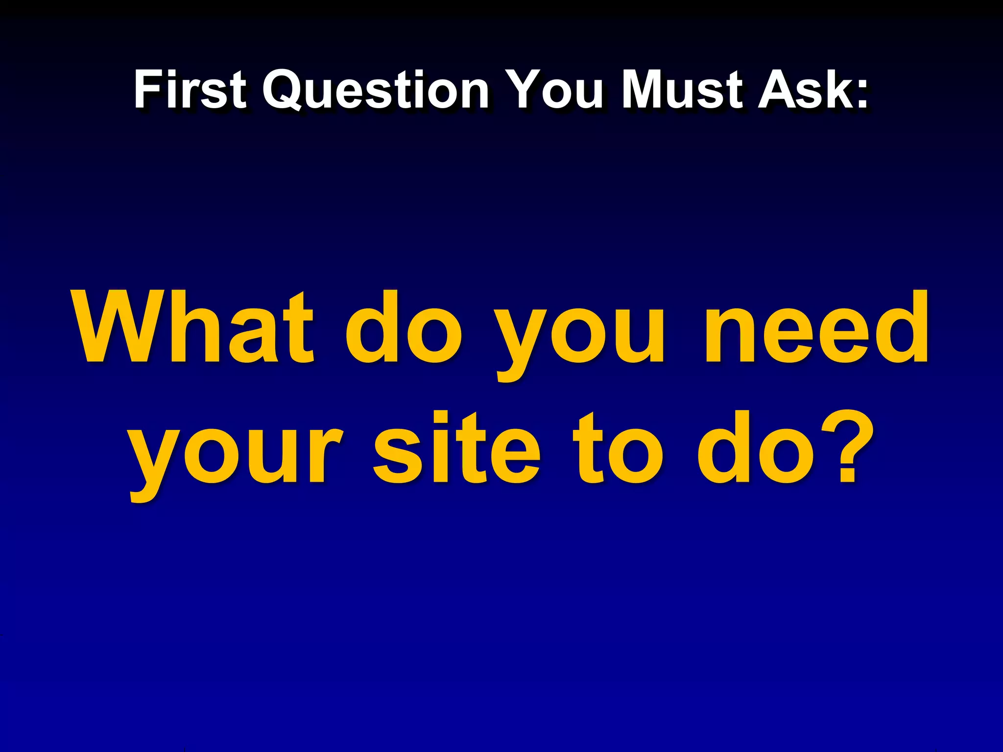 First Question You Must Ask:



What do you need
 your site to do?
 
