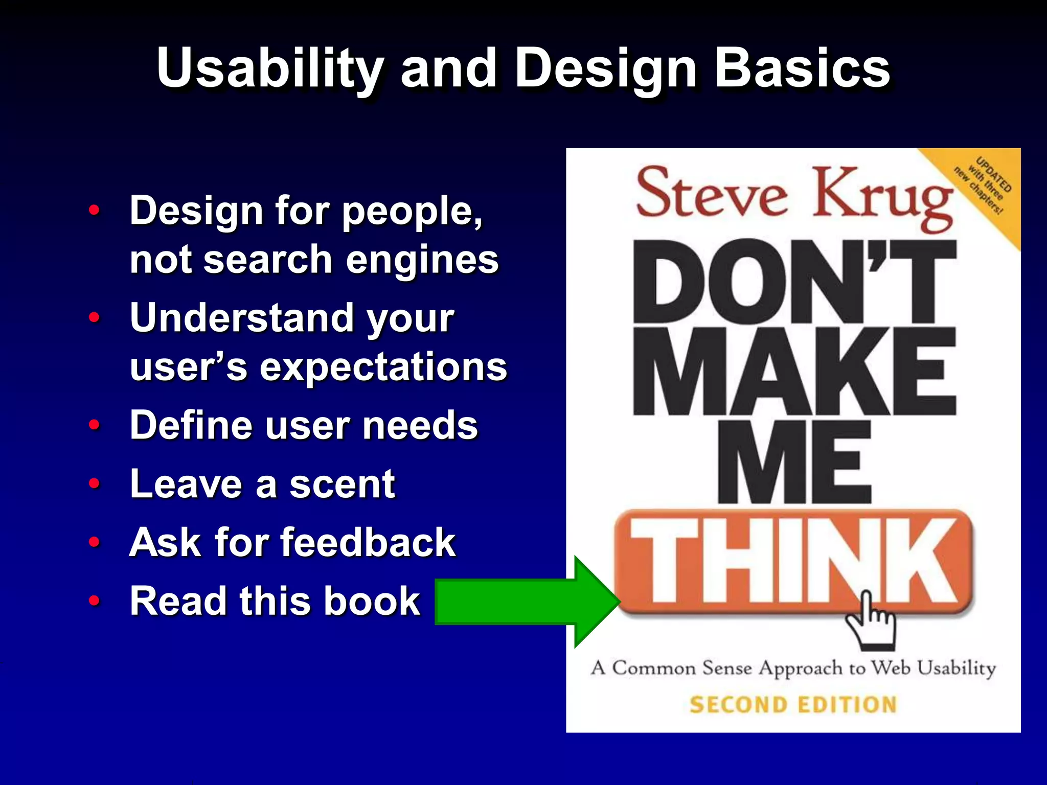Usability and Design Basics

• Design for people,
  not search engines
• Understand your
  user’s expectations
• Define user needs
• Leave a scent
• Ask for feedback
• Read this book
 