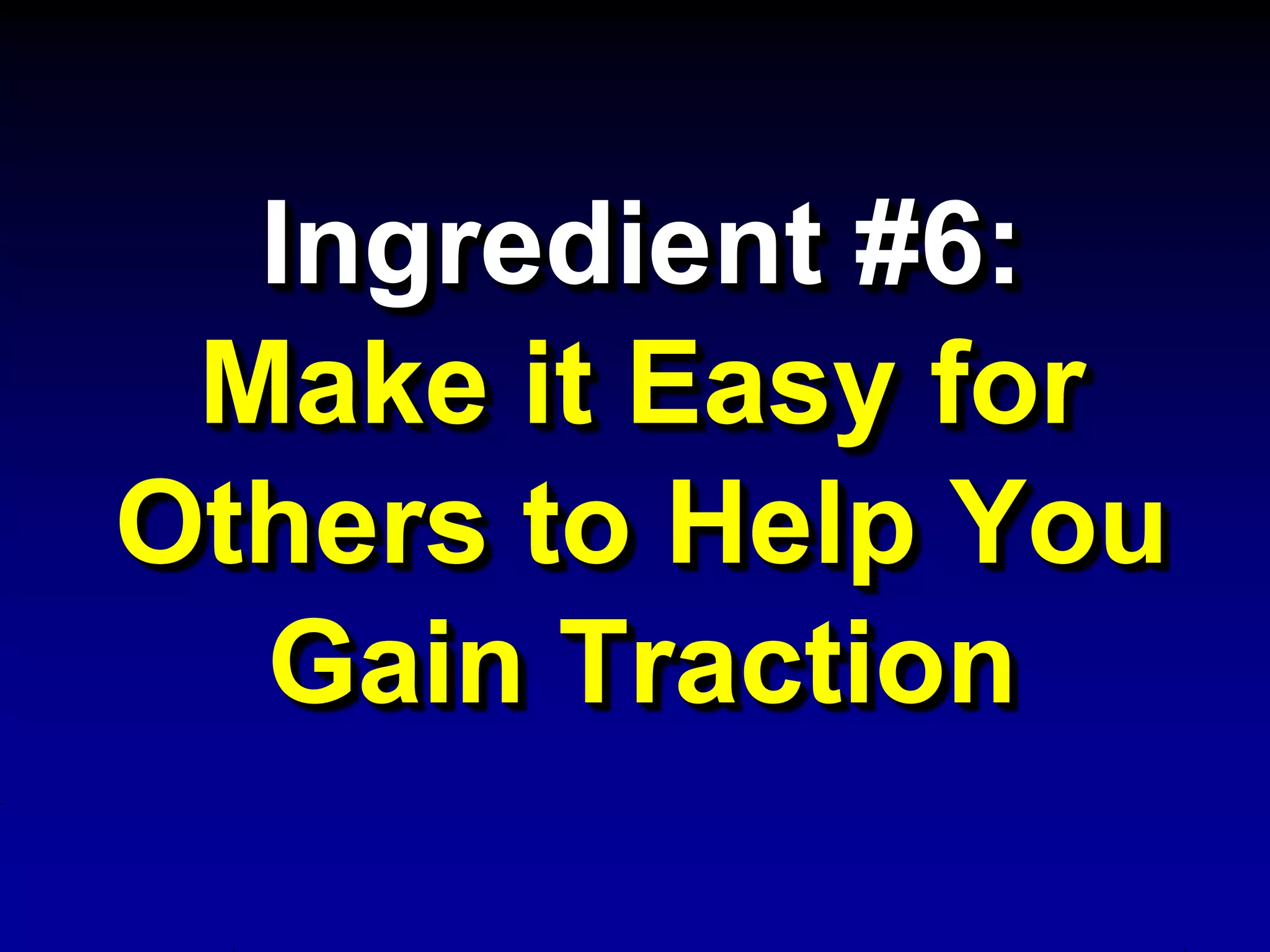 Ingredient #6:
 Make it Easy for
Others to Help You
  Gain Traction
 