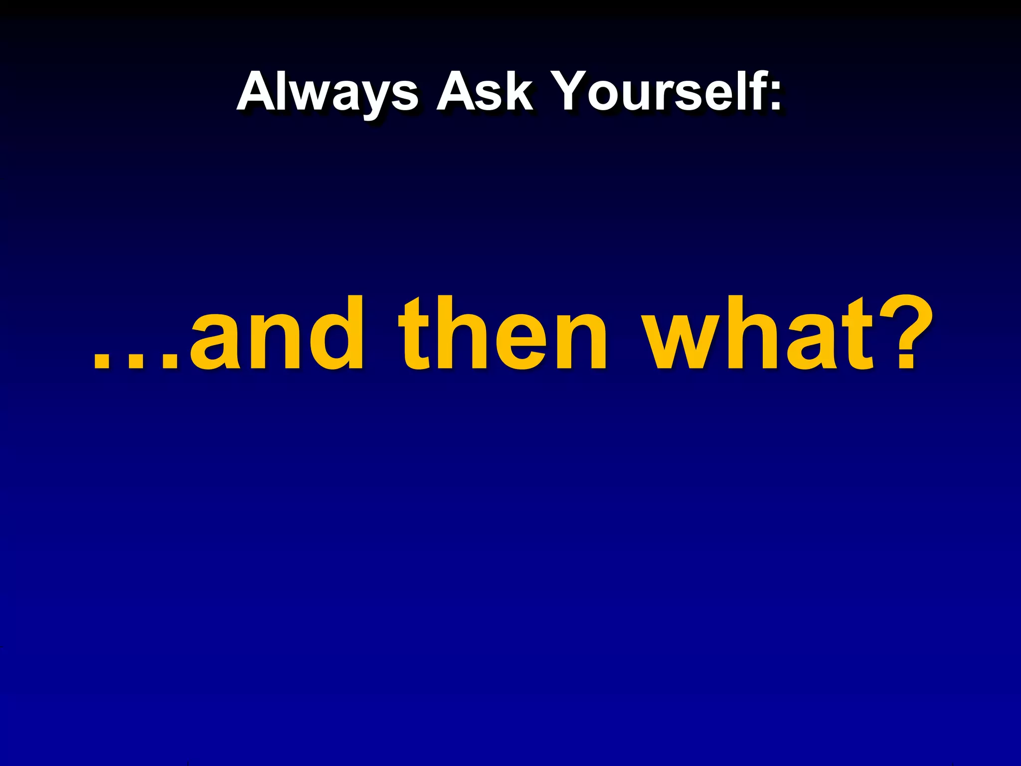 Always Ask Yourself:



…and then what?
 