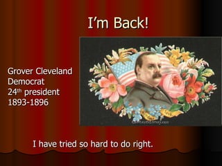 I’m Back! Grover Cleveland Democrat  24 th  president 1893-1896 I have tried so hard to do right.  