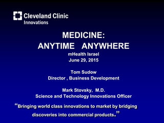 “Bringing world class innovations to market by bridging
discoveries into commercial products.”
MEDICINE:
ANYTIME ANYWHERE
mHealth Israel
June 29, 2015
Tom Sudow
Director , Business Development
Mark Stovsky, M.D.
Science and Technology Innovations Officer
 
