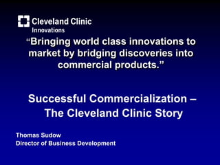 “Bringing world class innovations to
market by bridging discoveries into
commercial products.”
Successful Commercialization –
The Cleveland Clinic Story
Thomas Sudow
Director of Business Development
 