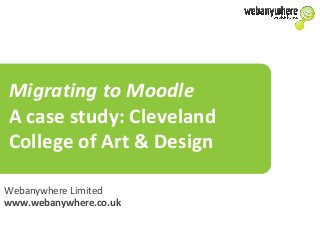 Migrating to Moodle
A case study: Cleveland
College of Art & Design
Webanywhere Limited
www.webanywhere.co.uk

 