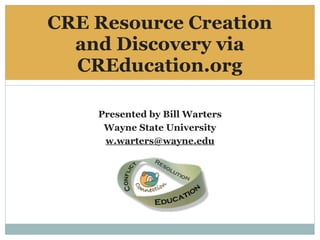 CRE Resource Creation
  and Discovery via
  CREducation.org

    Presented by Bill Warters
     Wayne State University
     w.warters@wayne.edu
 