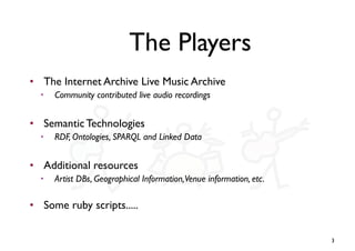 The Players
• The Internet Archive Live Music Archive
  ✦
      Community contributed live audio recordings


• Semantic T...