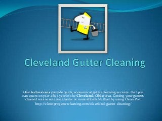 Our technicians provide quick, economical gutter cleaning services that you
can count on year-after-year in the Cleveland, Ohio area. Getting your gutters
cleaned was never easier, faster or more affordable than by using Clean Pro!
http://cleanproguttercleaning.com/cleveland-gutter-cleaning/

 