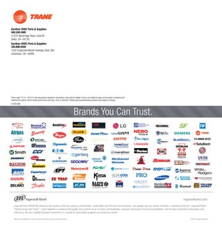 Gardiner HVAC Parts  Supplies:
440.248.3400
31225 Bainbridge Road, Suite M
Solon, OH 44139
Gardiner HVAC Parts  Supplies:
330.896.9358
1530 Corporate Woods Parkway Suite 300
Uniontown, OH 44685
CLEVELAND
®
TM
™
OEM
Brands You Can Trust.
Prices valid 7/1/14 – 8/31/14. Not all products stocked in all locations. See store for details.Trane is not liable for typos, errors and/or omissions and
reserves the right to correct and/or amend any such typo, error or omission. Pricing good at participating locations and subject to change.
 