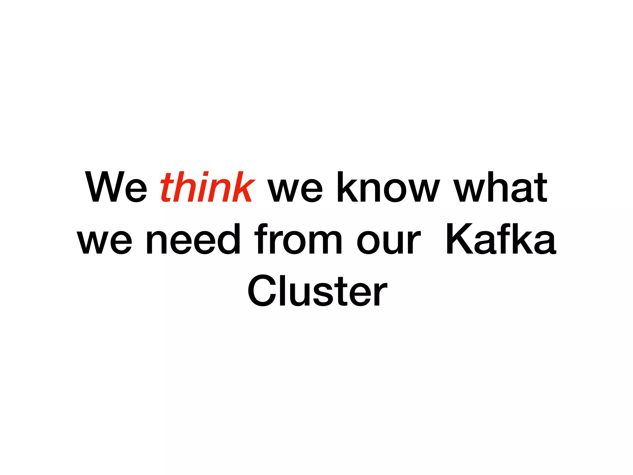 We think we know what
we need from our Kafka
Cluster
 