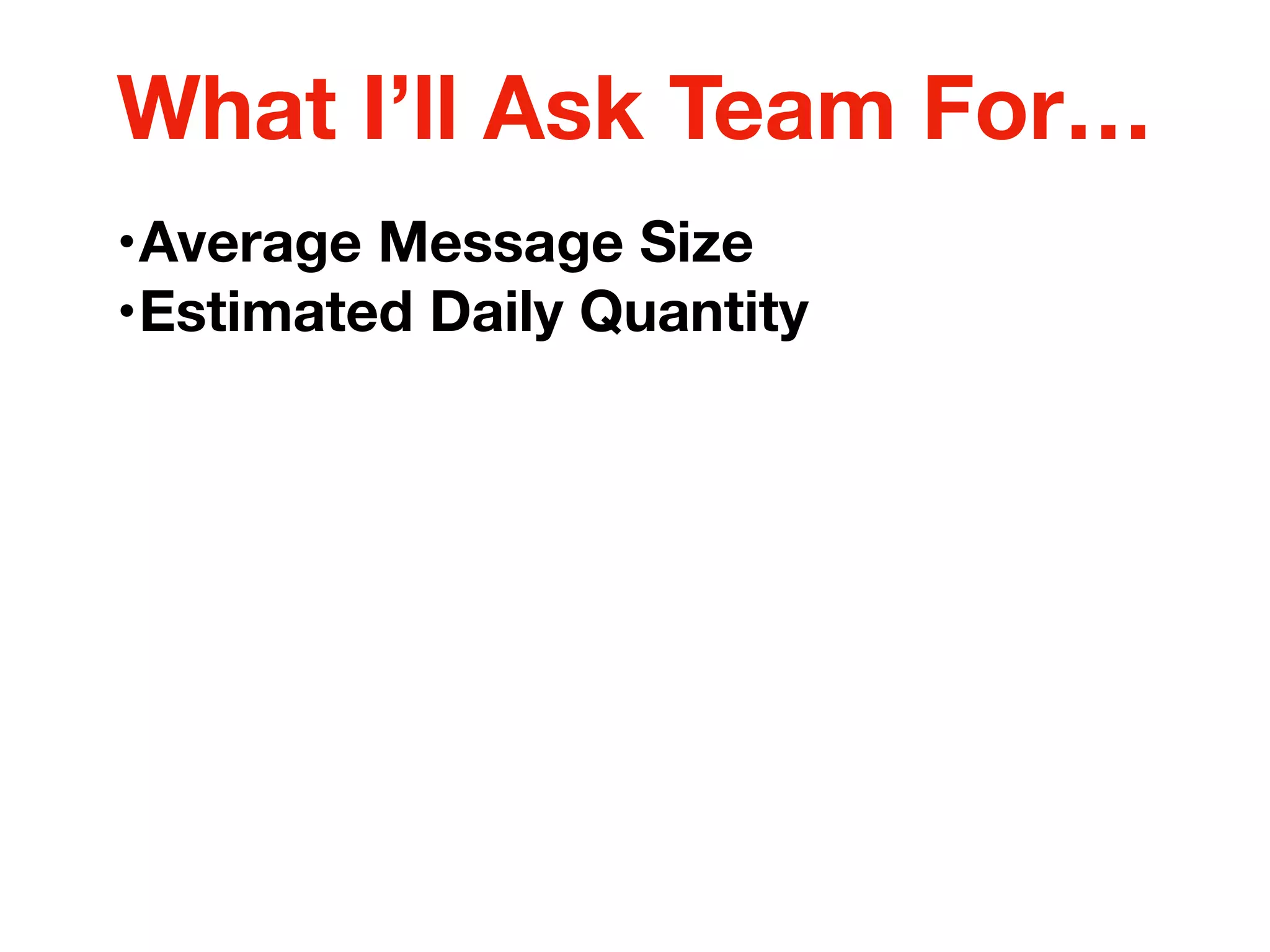 •Average Message Size
•Estimated Daily Quantity
What I’ll Ask Team For…
 