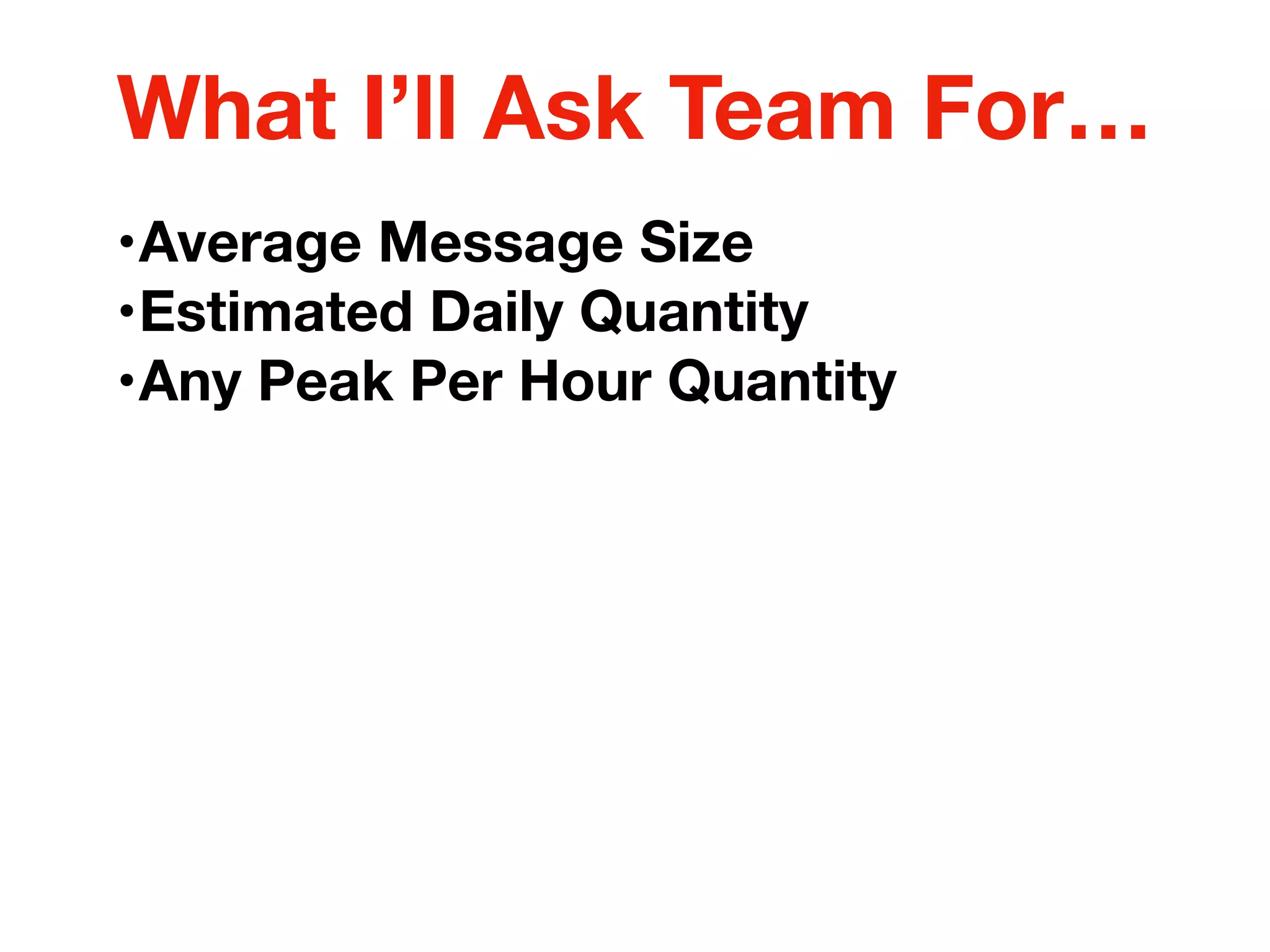 •Average Message Size
•Estimated Daily Quantity
•Any Peak Per Hour Quantity
What I’ll Ask Team For…
 