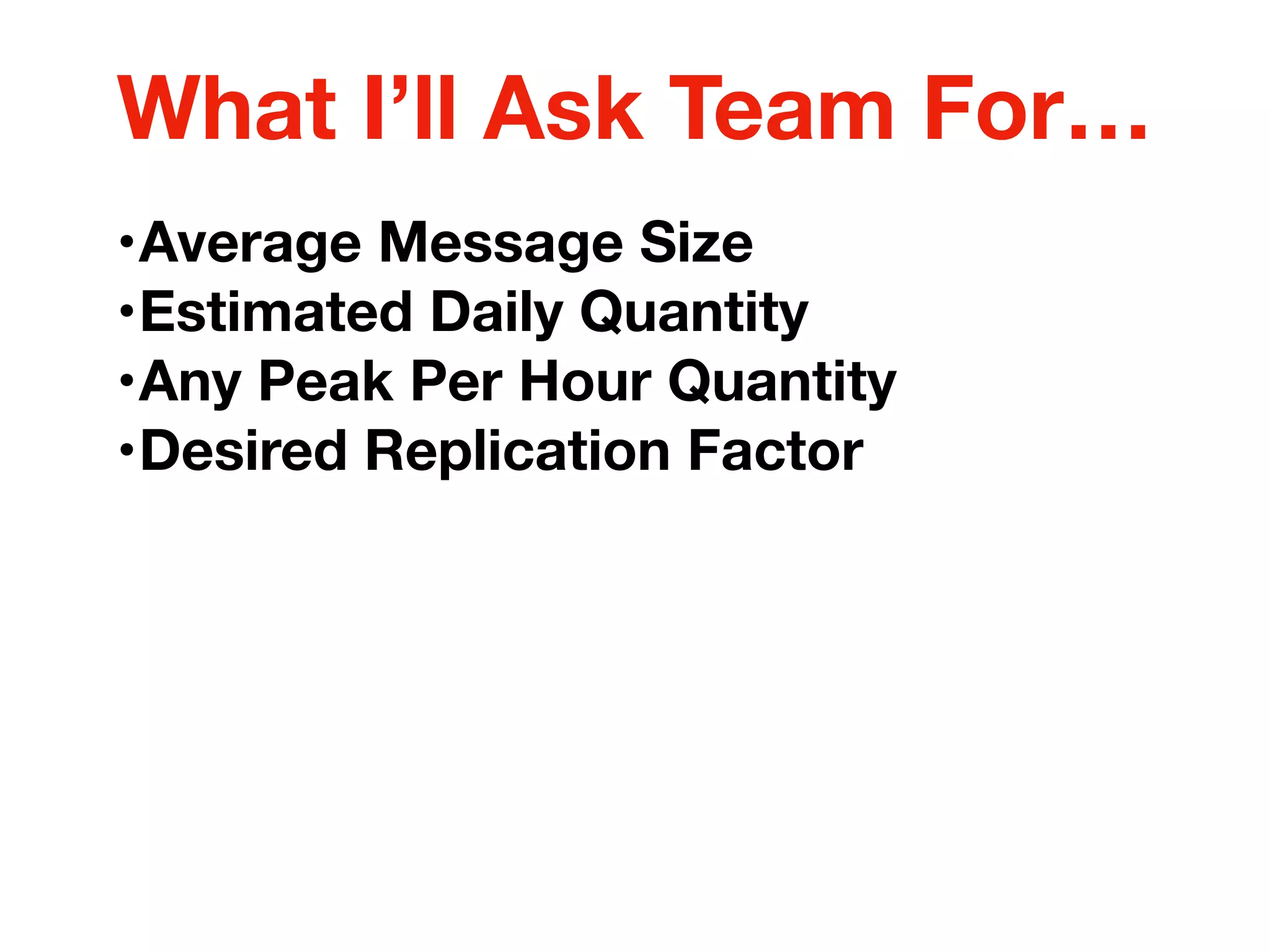 •Average Message Size
•Estimated Daily Quantity
•Any Peak Per Hour Quantity
•Desired Replication Factor
What I’ll Ask Team For…
 