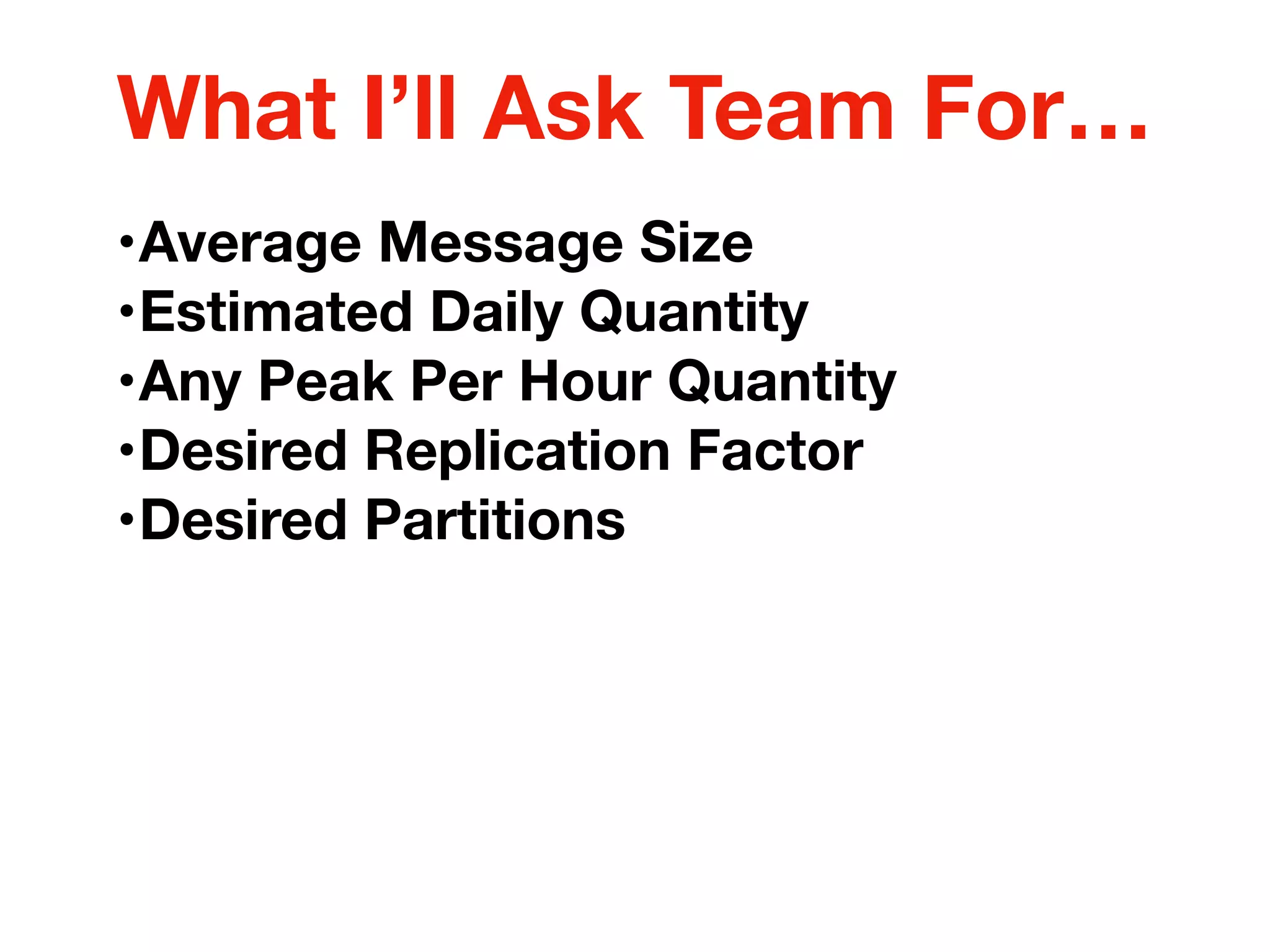 •Average Message Size
•Estimated Daily Quantity
•Any Peak Per Hour Quantity
•Desired Replication Factor
•Desired Partitions
What I’ll Ask Team For…
 