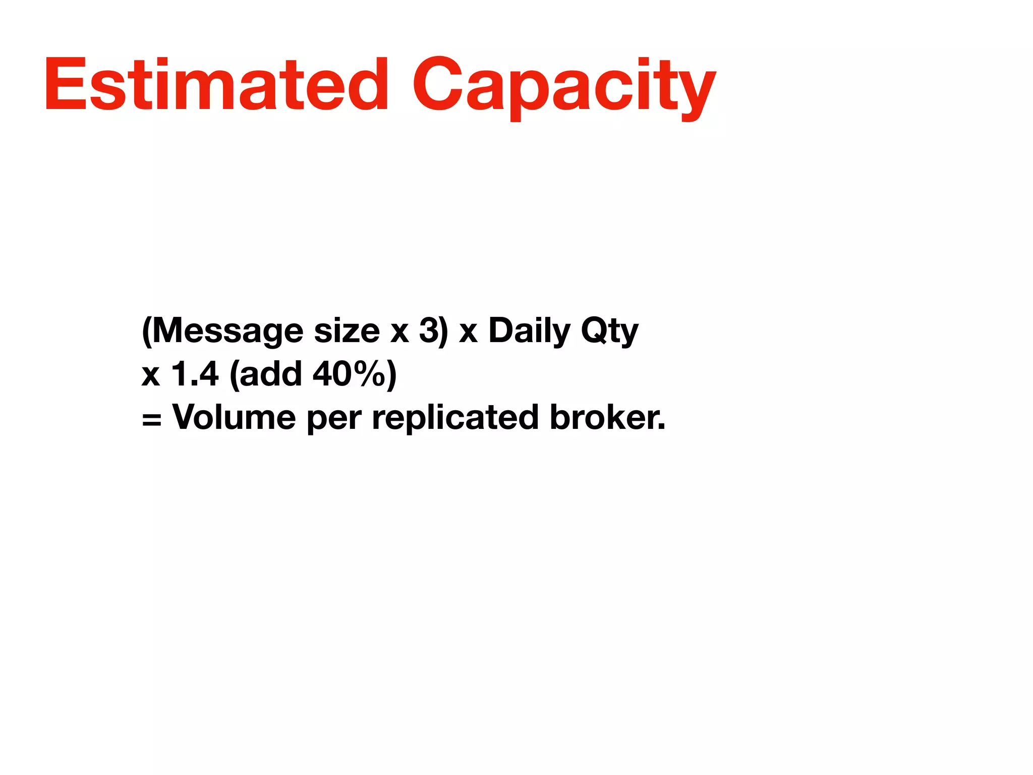 Estimated Capacity
(Message size x 3) x Daily Qty
x 1.4 (add 40%)
= Volume per replicated broker.
 