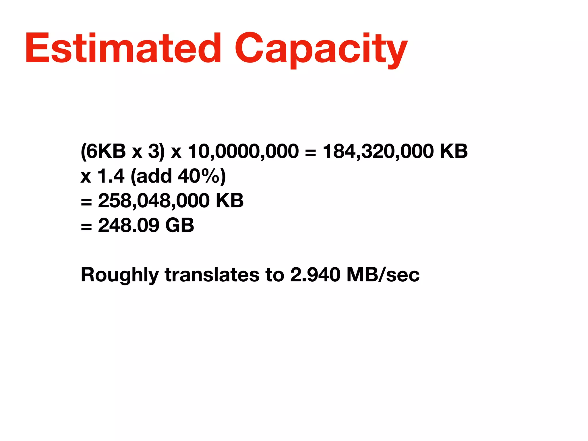 Estimated Capacity
(6KB x 3) x 10,0000,000 = 184,320,000 KB
x 1.4 (add 40%)
= 258,048,000 KB
= 248.09 GB
Roughly translates to 2.940 MB/sec
 