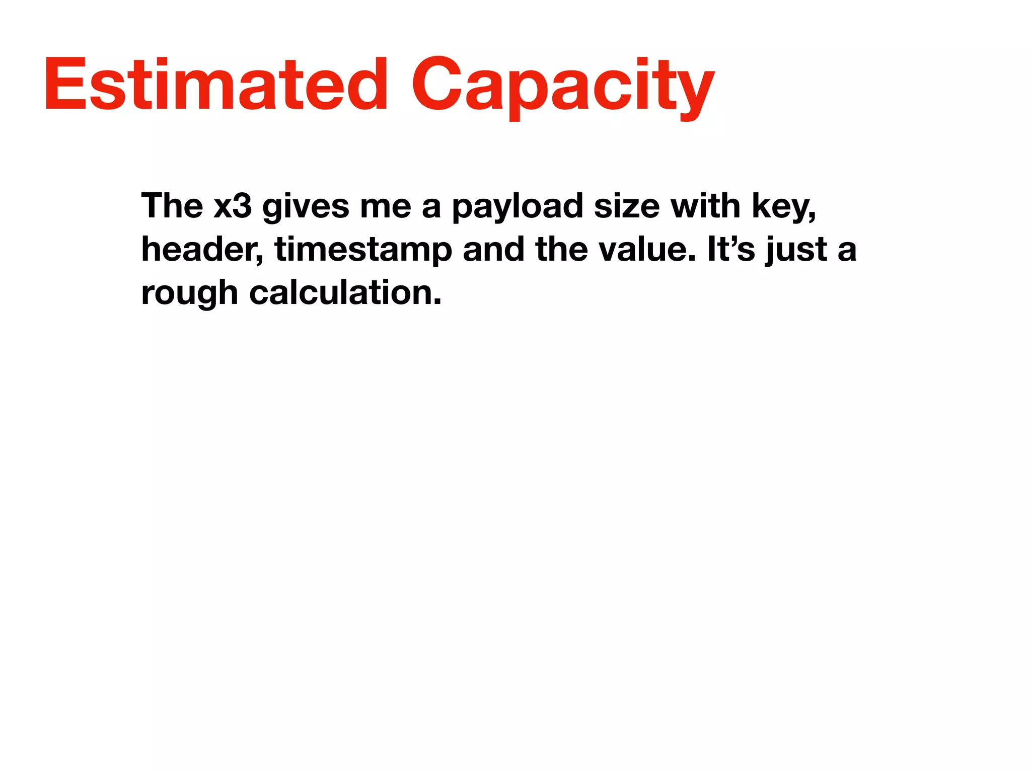 Estimated Capacity
The x3 gives me a payload size with key,
header, timestamp and the value. It’s just a
rough calculation.
 