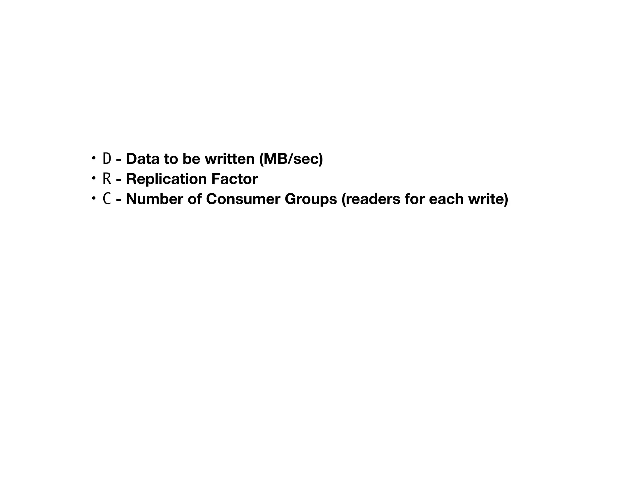 • D - Data to be written (MB/sec)
• R - Replication Factor
• C - Number of Consumer Groups (readers for each write)
 