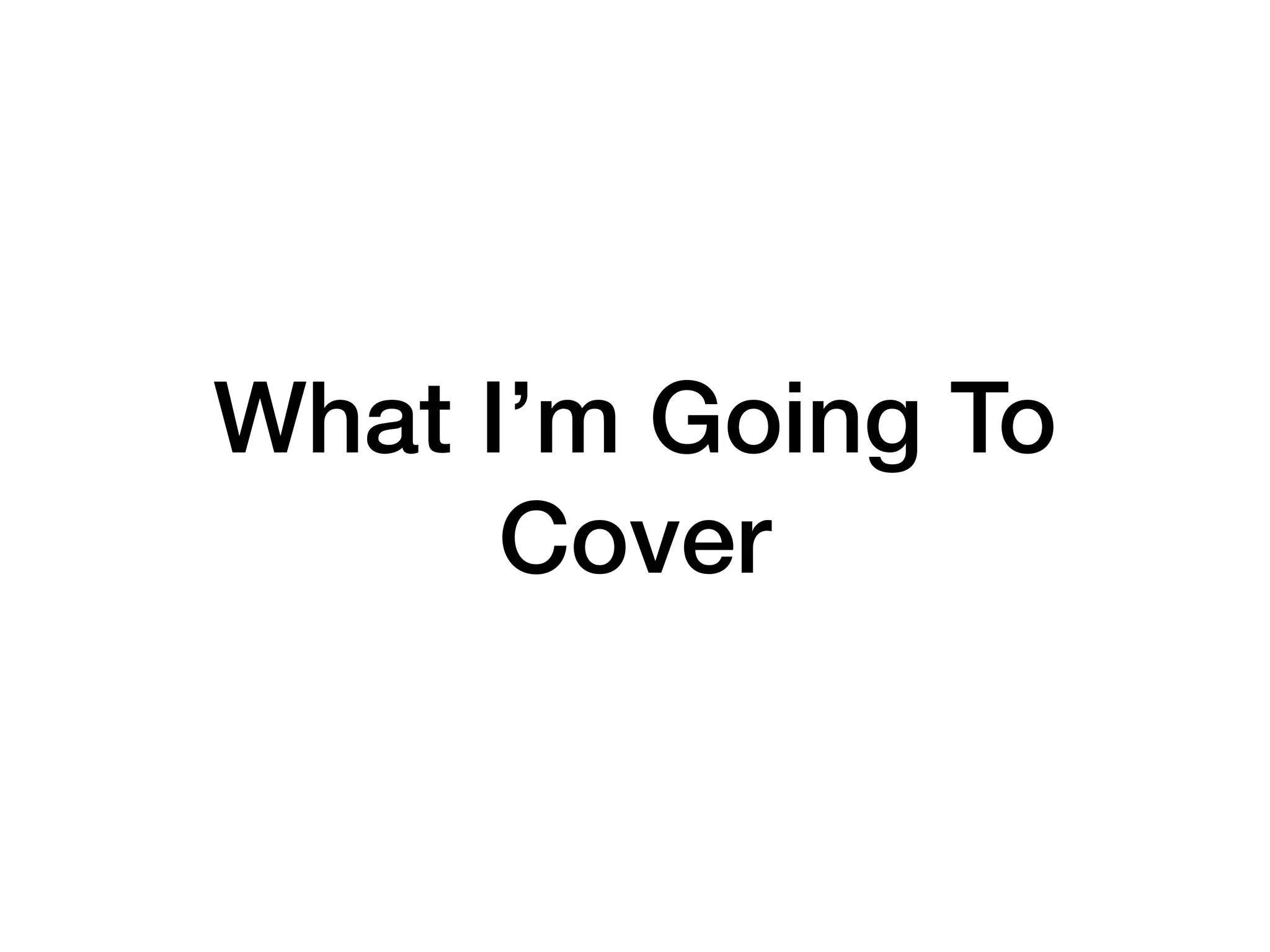 What I’m Going To
Cover
 