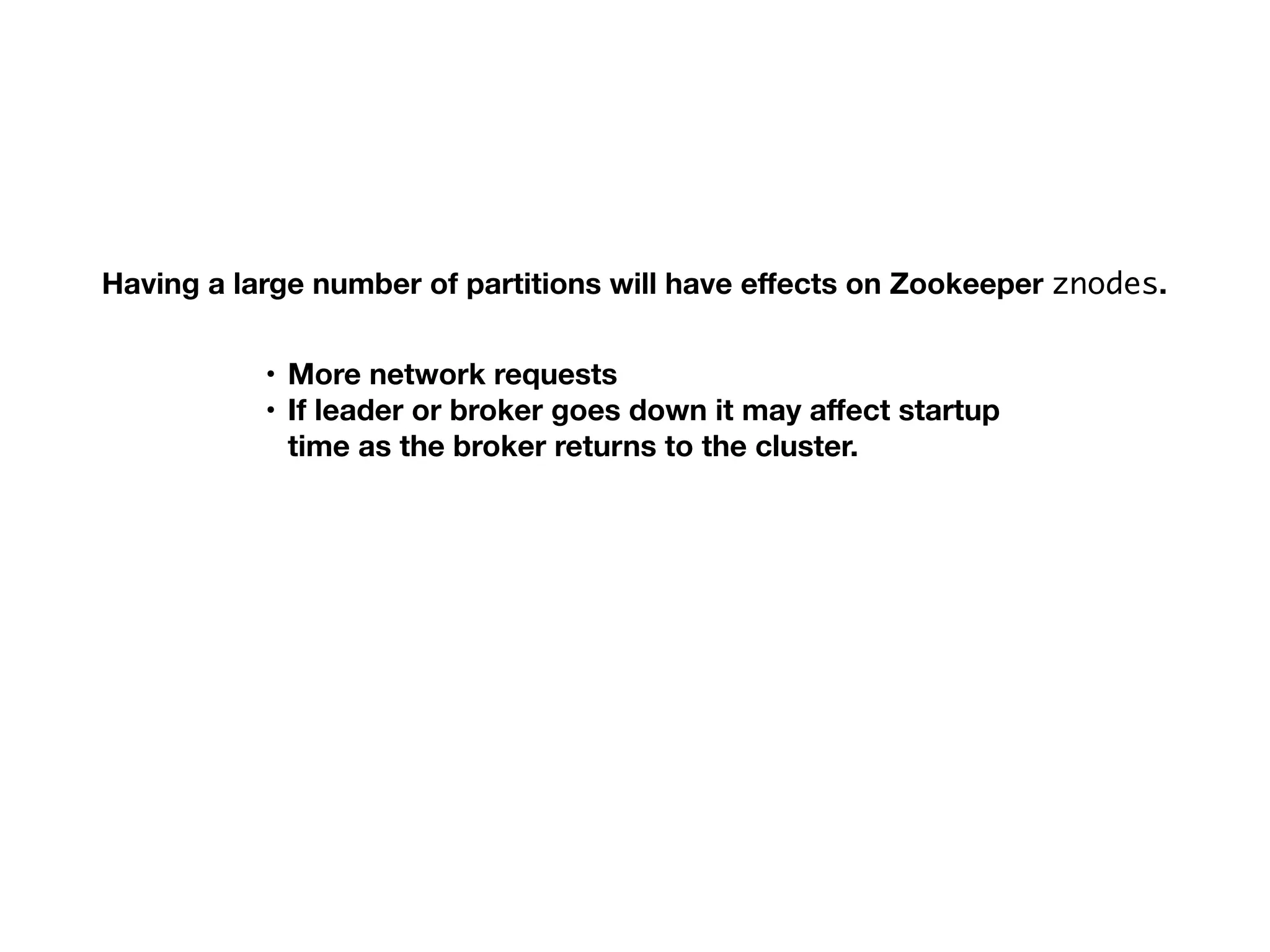 Having a large number of partitions will have eﬀects on Zookeeper znodes.
• More network requests
• If leader or broker goes down it may aﬀect startup
time as the broker returns to the cluster.
 