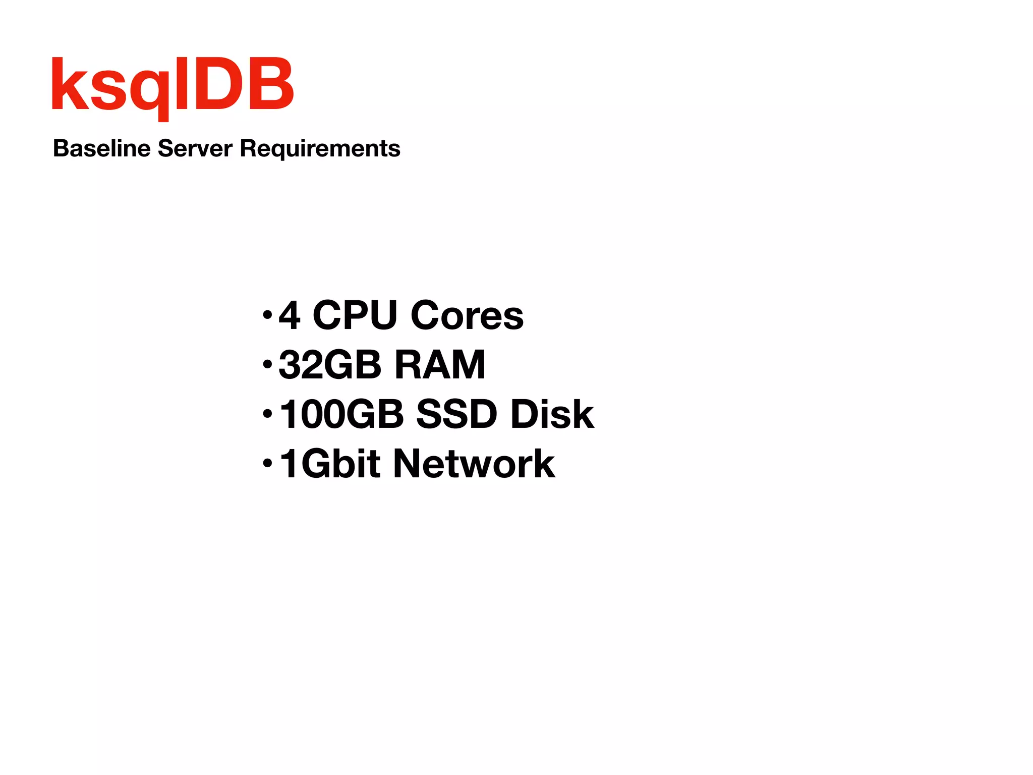 ksqlDB
•4 CPU Cores
•32GB RAM
•100GB SSD Disk
•1Gbit Network
Baseline Server Requirements
 